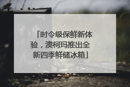 时令级保鲜新体验，澳柯玛推出全新四季鲜储冰箱