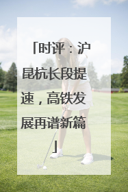 时评：沪昆杭长段提速，高铁发展再谱新篇
