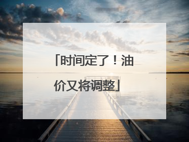 时间定了！油价又将调整