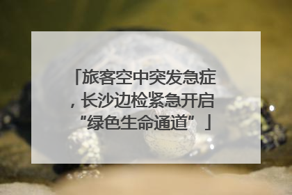 旅客空中突发急症，长沙边检紧急开启“绿色生命通道”