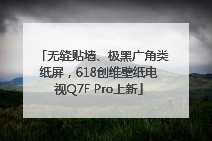 无缝贴墙、极黑广角类纸屏，618创维壁纸电视Q7F Pro上新