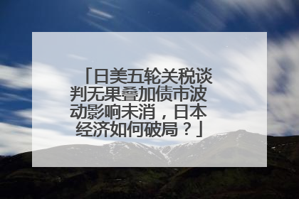 日美五轮关税谈判无果叠加债市波动影响未消，日本经济如何破局？