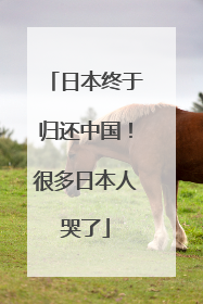 日本终于归还中国！很多日本人哭了