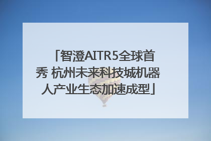 智澄AITR5全球首秀 杭州未来科技城机器人产业生态加速成型
