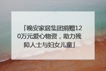 晚安家居集团捐赠120万元爱心物资，助力残障人士与妇女儿童