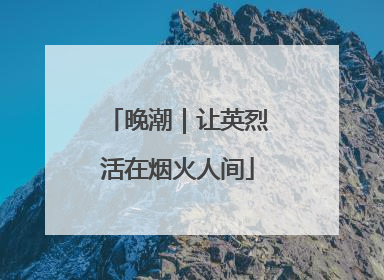 晚潮｜让英烈活在烟火人间