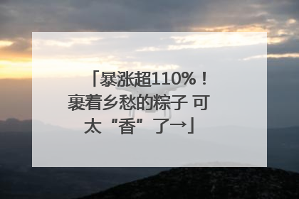 暴涨超110%！裹着乡愁的粽子 可太“香”了→