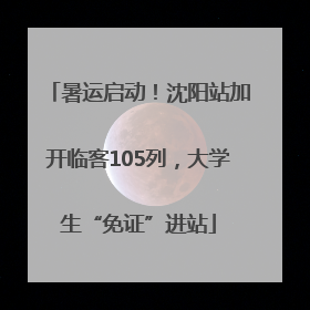 暑运启动！沈阳站加开临客105列，大学生“免证”进站