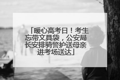 暖心高考日！考生忘带文具袋，公安局长安排骑警护送母亲进考场送达