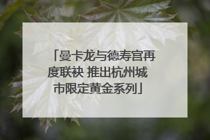 曼卡龙与德寿宫再度联袂 推出杭州城市限定黄金系列