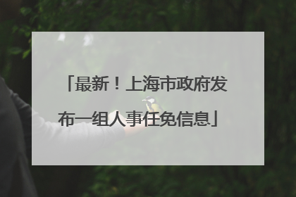 最新！上海市政府发布一组人事任免信息
