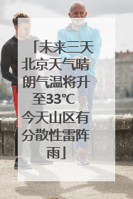 未来三天北京天气晴朗气温将升至33℃ 今天山区有分散性雷阵雨