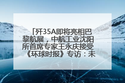 歼35A即将亮相巴黎航展，中航工业沈阳所首席专家王永庆接受《环球时报》专访：未来数量可以有很多