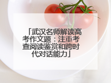 武汉名师解读高考作文题：注重考查阅读鉴赏和跨时代对话能力