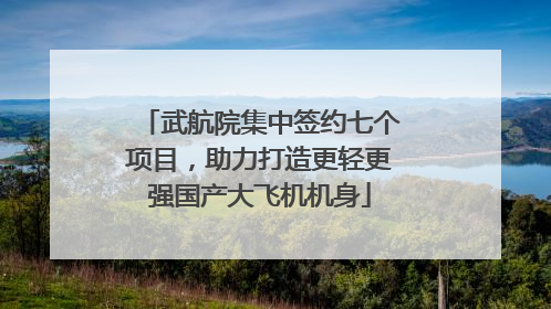 武航院集中签约七个项目，助力打造更轻更强国产大飞机机身