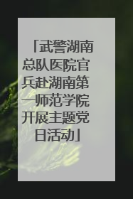 武警湖南总队医院官兵赴湖南第一师范学院开展主题党日活动