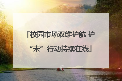 校园市场双维护航 护“未”行动持续在线