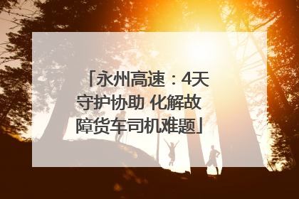 永州高速：4天守护协助 化解故障货车司机难题