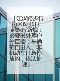 江汉路步行街区6月1日起施行新规：必要时处理户外直播；车辆擅自进入、非机动车任意停放的，依法处理