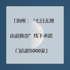 池州：“七日无理由退换货”线下承诺门店超5000家