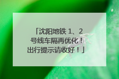 沈阳地铁 1、2 号线车隔再优化！出行提示请收好！