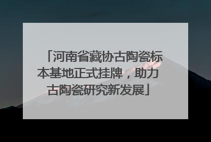 河南省藏协古陶瓷标本基地正式挂牌，助力古陶瓷研究新发展
