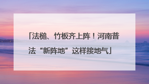 法槌、竹板齐上阵！河南普法“新阵地”这样接地气