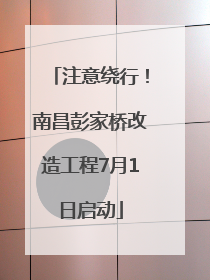注意绕行！南昌彭家桥改造工程7月1日启动