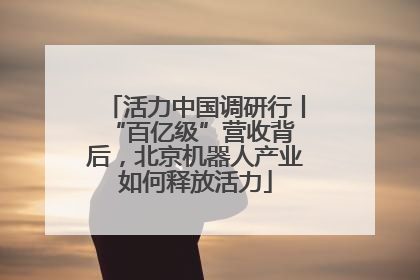 活力中国调研行丨 “百亿级”营收背后，北京机器人产业如何释放活力