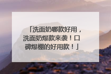 洗面奶哪款好用，洗面奶爆款来袭！口碑爆棚的好用款！