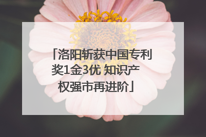 洛阳斩获中国专利奖1金3优 知识产权强市再进阶