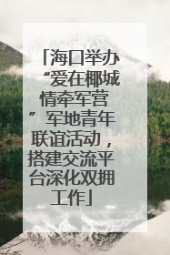 海口举办“爱在椰城 情牵军营”军地青年联谊活动，搭建交流平台深化双拥工作