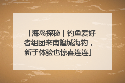 海岛探秘｜钓鱼爱好者组团来南隍城海钓，新手体验也惊喜连连