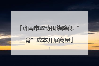 济南市政协围绕降低“三育”成本开展商量