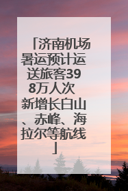 济南机场暑运预计运送旅客398万人次 新增长白山、赤峰、海拉尔等航线