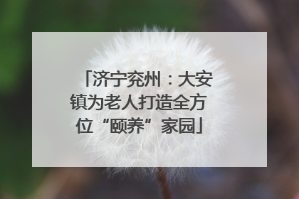 济宁兖州：大安镇为老人打造全方位“颐养”家园