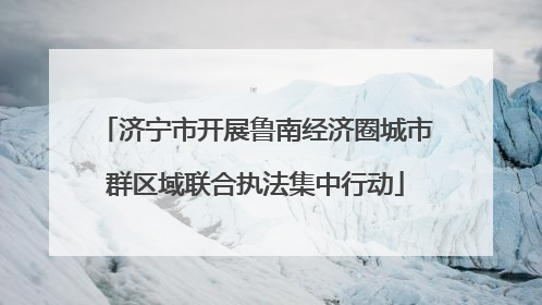 济宁市开展鲁南经济圈城市群区域联合执法集中行动