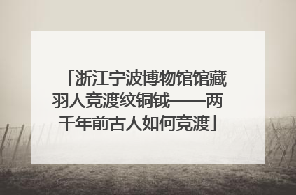 浙江宁波博物馆馆藏羽人竞渡纹铜钺——两千年前古人如何竞渡