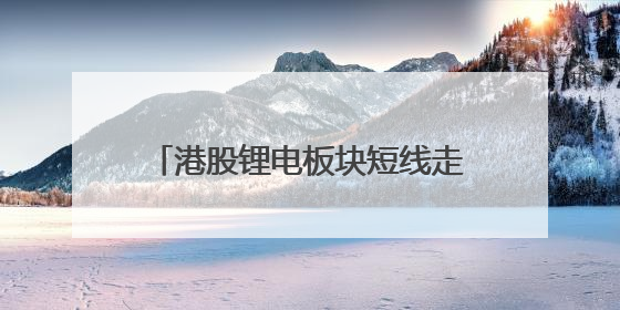 港股锂电板块短线走强 多只龙头股持续出现“H股溢价”