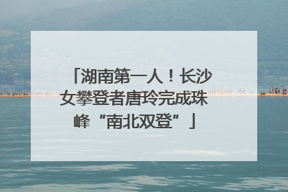 湖南第一人！长沙女攀登者唐玲完成珠峰“南北双登”