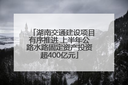 湖南交通建设项目有序推进 上半年公路水路固定资产投资超400亿元
