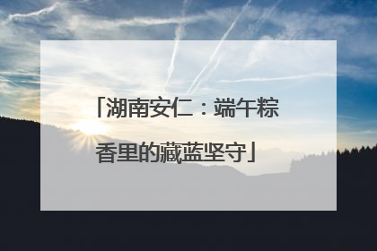 湖南安仁：端午粽香里的藏蓝坚守