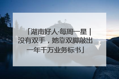 湖南好人·每周一星｜没有双手，她靠双脚敲出一年千万业务标书