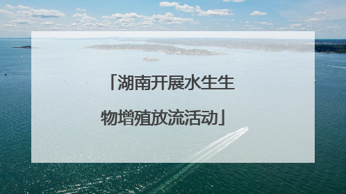 湖南开展水生生物增殖放流活动