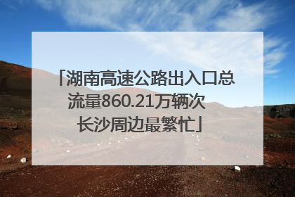 湖南高速公路出入口总流量860.21万辆次 长沙周边最繁忙