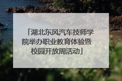湖北东风汽车技师学院举办职业教育体验暨校园开放周活动
