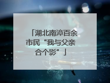 湖北南漳百余市民“我与父亲合个影”