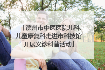 滨州市中医医院儿科、儿童康复科走进市科技馆开展义诊科普活动