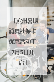 滨州暑期消夏社保卡优惠活动于7月5日开启