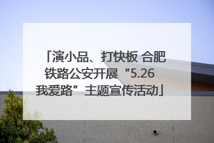演小品、打快板 合肥铁路公安开展“5.26我爱路”主题宣传活动